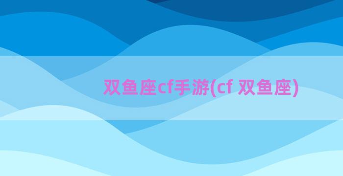 双鱼座cf手游(cf 双鱼座)